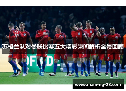 苏格兰队对曼联比赛五大精彩瞬间解析全景回顾
