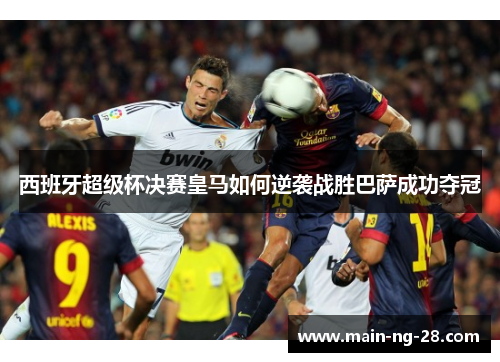 西班牙超级杯决赛皇马如何逆袭战胜巴萨成功夺冠 西班牙超级杯决赛皇马如何逆袭战胜巴萨成功夺冠
