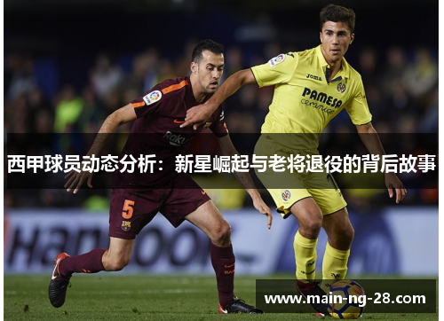 西甲球员动态分析：新星崛起与老将退役的背后故事