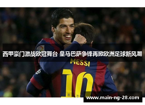 西甲豪门激战欧冠舞台 皇马巴萨争锋再掀欧洲足球新风潮