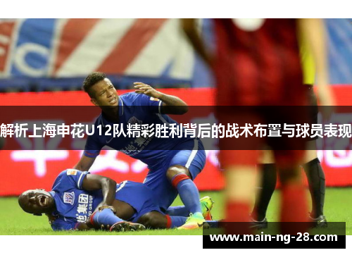 解析上海申花U12队精彩胜利背后的战术布置与球员表现