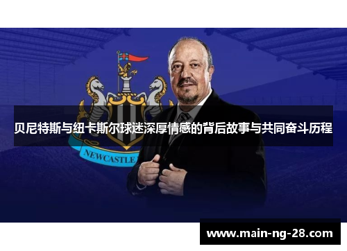 贝尼特斯与纽卡斯尔球迷深厚情感的背后故事与共同奋斗历程 贝尼特斯与纽卡斯尔球迷深厚情感的背后故事与共同奋斗历程