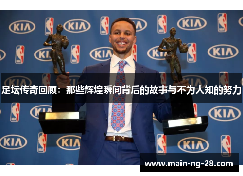 足坛传奇回顾：那些辉煌瞬间背后的故事与不为人知的努力