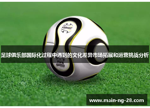 足球俱乐部国际化过程中遇到的文化差异市场拓展和运营挑战分析 足球俱乐部国际化过程中遇到的文化差异市场拓展和运营挑战分析