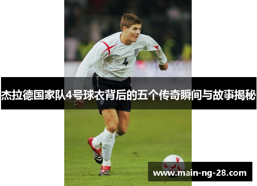杰拉德国家队4号球衣背后的五个传奇瞬间与故事揭秘