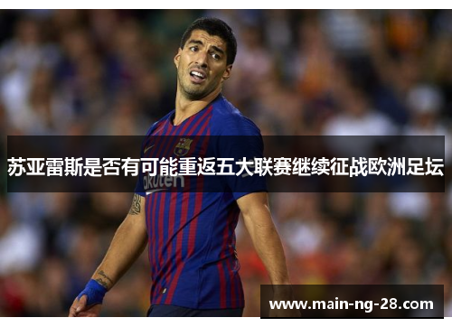 苏亚雷斯是否有可能重返五大联赛继续征战欧洲足坛 苏亚雷斯是否有可能重返五大联赛继续征战欧洲足坛