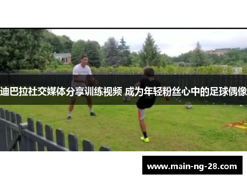 迪巴拉社交媒体分享训练视频 成为年轻粉丝心中的足球偶像 迪巴拉社交媒体分享训练视频 成为年轻粉丝心中的足球偶像