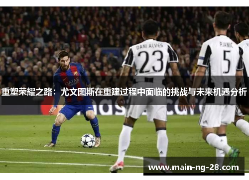 重塑荣耀之路：尤文图斯在重建过程中面临的挑战与未来机遇分析