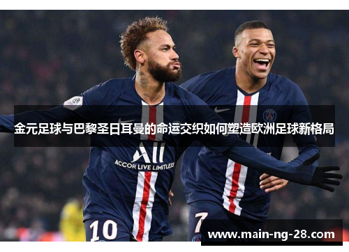 金元足球与巴黎圣日耳曼的命运交织如何塑造欧洲足球新格局 金元足球与巴黎圣日耳曼的命运交织如何塑造欧洲足球新格局