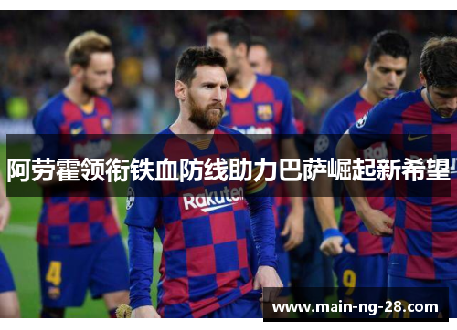 阿劳霍领衔铁血防线助力巴萨崛起新希望