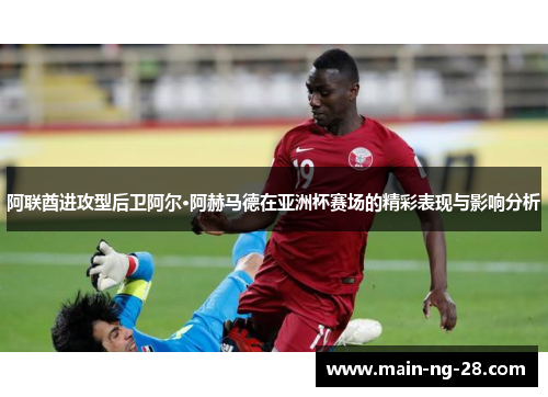 阿联酋进攻型后卫阿尔·阿赫马德在亚洲杯赛场的精彩表现与影响分析 阿联酋进攻型后卫阿尔·阿赫马德在亚洲杯赛场的精彩表现与影响分析