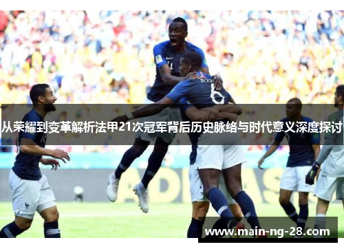 从荣耀到变革解析法甲21次冠军背后历史脉络与时代意义深度探讨 从荣耀到变革解析法甲21次冠军背后历史脉络与时代意义深度探讨