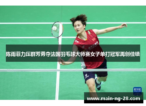 陈雨菲力压群芳勇夺法国羽毛球大师赛女子单打冠军再创佳绩