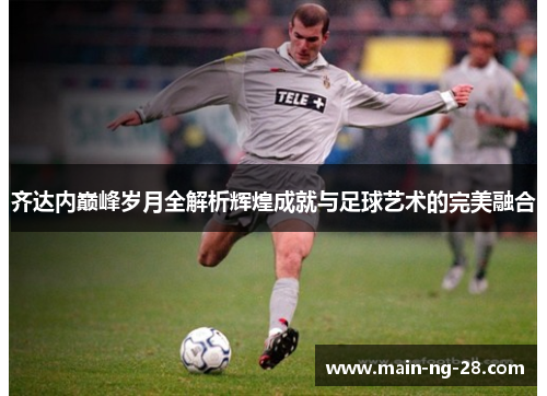 齐达内巅峰岁月全解析辉煌成就与足球艺术的完美融合