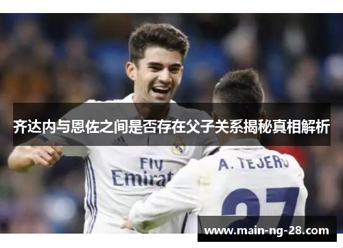 齐达内与恩佐之间是否存在父子关系揭秘真相解析