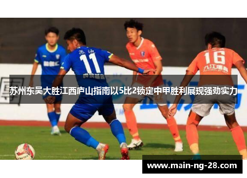 苏州东吴大胜江西庐山指南以5比2锁定中甲胜利展现强劲实力