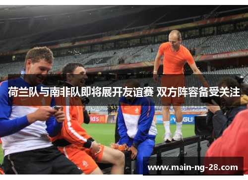 荷兰队与南非队即将展开友谊赛 双方阵容备受关注