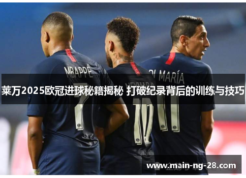 莱万2025欧冠进球秘籍揭秘 打破纪录背后的训练与技巧