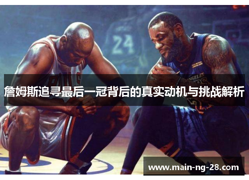 詹姆斯追寻最后一冠背后的真实动机与挑战解析