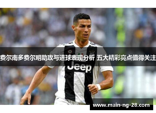 费尔南多费尔明助攻与进球表现分析 五大精彩亮点值得关注 费尔南多费尔明助攻与进球表现分析 五大精彩亮点值得关注