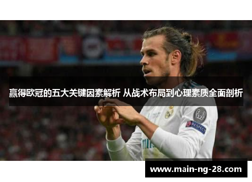 赢得欧冠的五大关键因素解析 从战术布局到心理素质全面剖析