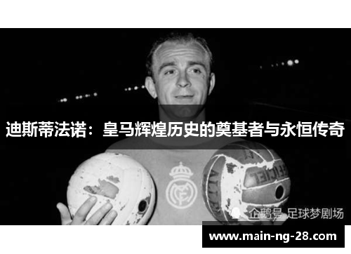 迪斯蒂法诺：皇马辉煌历史的奠基者与永恒传奇