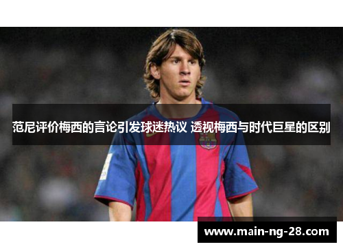 范尼评价梅西的言论引发球迷热议 透视梅西与时代巨星的区别 范尼评价梅西的言论引发球迷热议 透视梅西与时代巨星的区别
