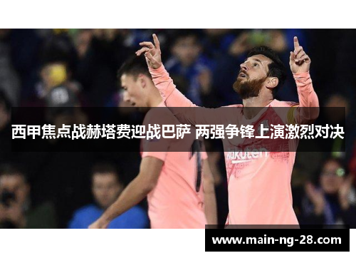 西甲焦点战赫塔费迎战巴萨 两强争锋上演激烈对决 西甲焦点战赫塔费迎战巴萨 两强争锋上演激烈对决