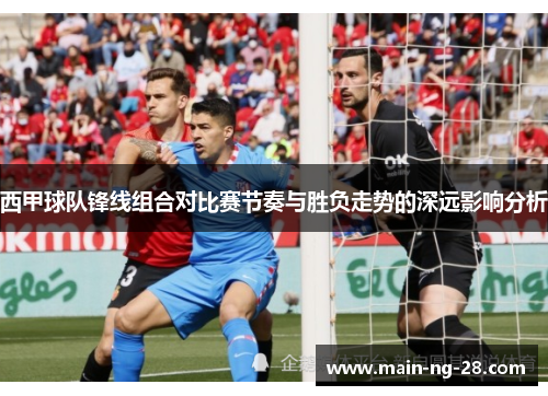 西甲球队锋线组合对比赛节奏与胜负走势的深远影响分析 西甲球队锋线组合对比赛节奏与胜负走势的深远影响分析
