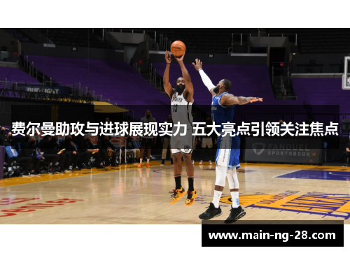费尔曼助攻与进球展现实力 五大亮点引领关注焦点 费尔曼助攻与进球展现实力 五大亮点引领关注焦点