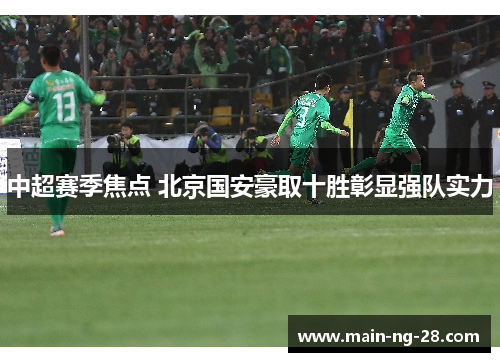 中超赛季焦点 北京国安豪取十胜彰显强队实力 中超赛季焦点 北京国安豪取十胜彰显强队实力