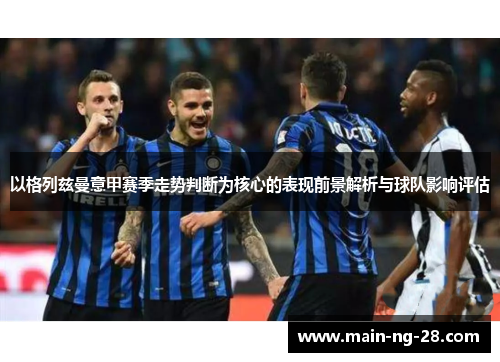 以格列兹曼意甲赛季走势判断为核心的表现前景解析与球队影响评估 以格列兹曼意甲赛季走势判断为核心的表现前景解析与球队影响评估