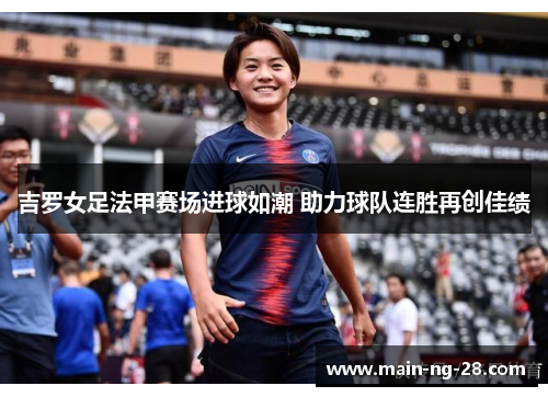 吉罗女足法甲赛场进球如潮 助力球队连胜再创佳绩 吉罗女足法甲赛场进球如潮 助力球队连胜再创佳绩