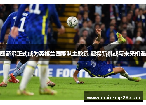 图赫尔正式成为英格兰国家队主教练 迎接新挑战与未来机遇 图赫尔正式成为英格兰国家队主教练 迎接新挑战与未来机遇