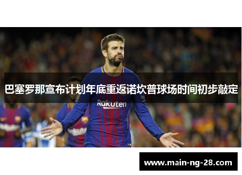 巴塞罗那宣布计划年底重返诺坎普球场时间初步敲定 巴塞罗那宣布计划年底重返诺坎普球场时间初步敲定