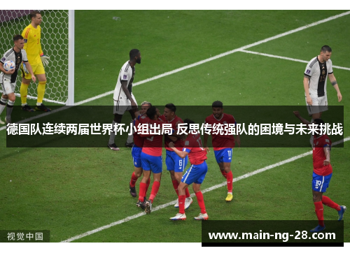 德国队连续两届世界杯小组出局 反思传统强队的困境与未来挑战