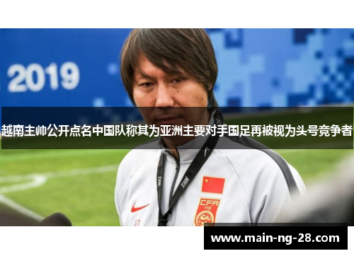 越南主帅公开点名中国队称其为亚洲主要对手国足再被视为头号竞争者