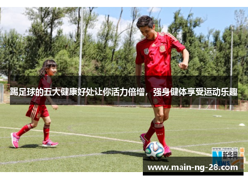 踢足球的五大健康好处让你活力倍增，强身健体享受运动乐趣