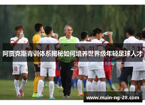 阿贾克斯青训体系揭秘如何培养世界级年轻足球人才