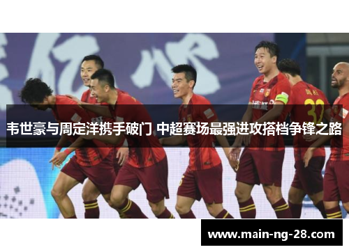韦世豪与周定洋携手破门 中超赛场最强进攻搭档争锋之路