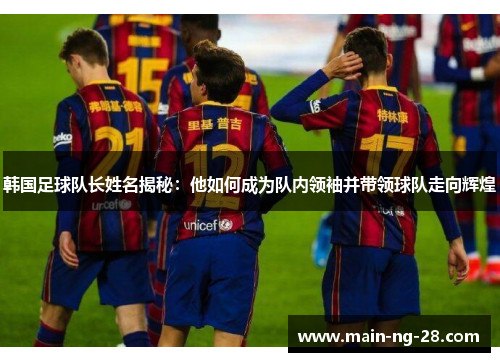 韩国足球队长姓名揭秘:他如何成为队内领袖并带领球队走向辉煌 韩国足球队长姓名揭秘:他如何成为队内领袖并带领球队走向辉煌