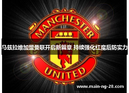 马兹拉维加盟曼联开启新篇章 持续强化红魔后防实力 马兹拉维加盟曼联开启新篇章 持续强化红魔后防实力