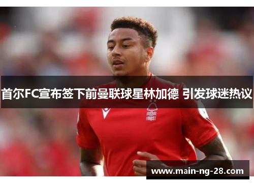 首尔FC宣布签下前曼联球星林加德 引发球迷热议 首尔FC宣布签下前曼联球星林加德 引发球迷热议