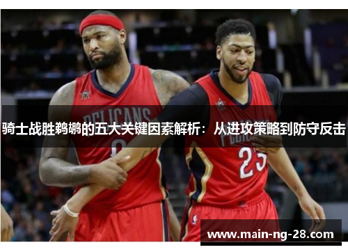 骑士战胜鹈鹕的五大关键因素解析:从进攻策略到防守反击 骑士战胜鹈鹕的五大关键因素解析:从进攻策略到防守反击