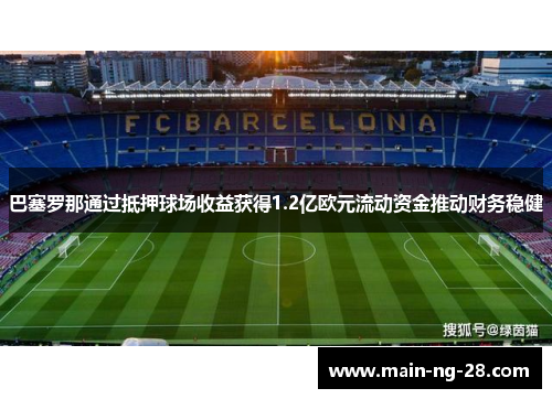 巴塞罗那通过抵押球场收益获得1.2亿欧元流动资金推动财务稳健 巴塞罗那通过抵押球场收益获得1.2亿欧元流动资金推动财务稳健