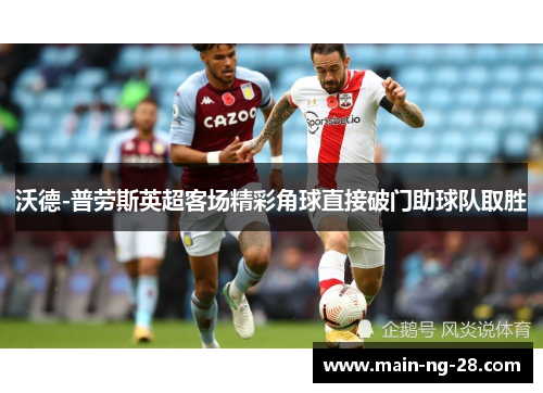 沃德-普劳斯英超客场精彩角球直接破门助球队取胜 沃德-普劳斯英超客场精彩角球直接破门助球队取胜